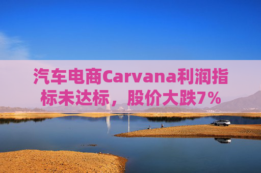 汽车电商Carvana利润指标未达标，股价大跌7%