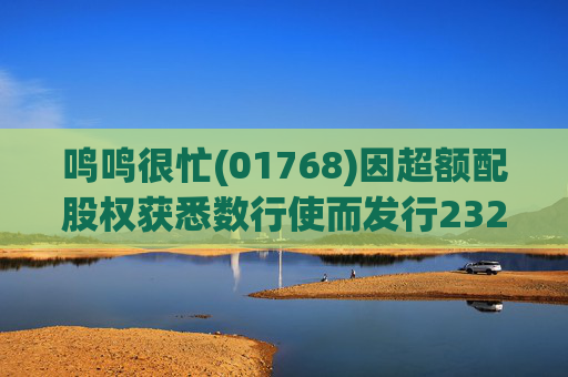 鸣鸣很忙(01768)因超额配股权获悉数行使而发行232.66万股H股