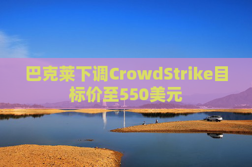 巴克莱下调CrowdStrike目标价至550美元