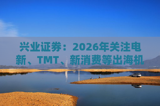 兴业证券：2026年关注电新、TMT、新消费等出海机会