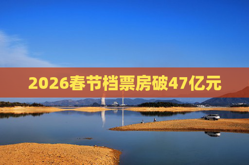 2026春节档票房破47亿元