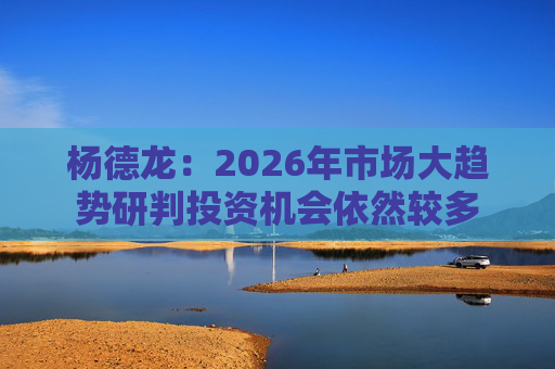 杨德龙：2026年市场大趋势研判投资机会依然较多