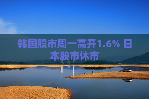 韩国股市周一高开1.6% 日本股市休市