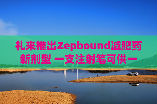 礼来推出Zepbound减肥药新剂型 一支注射笔可供一月剂量