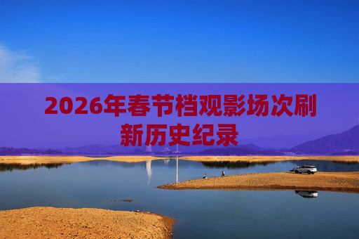 2026年春节档观影场次刷新历史纪录