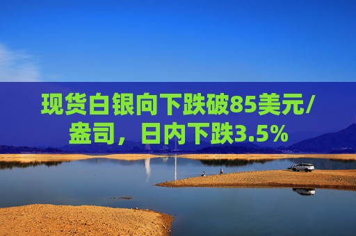 现货白银向下跌破85美元/盎司，日内下跌3.5%