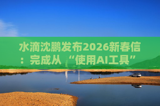 水滴沈鹏发布2026新春信：完成从 “使用AI工具” 到 “AI原生公司” 的跨越