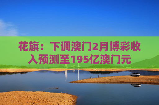 花旗：下调澳门2月博彩收入预测至195亿澳门元