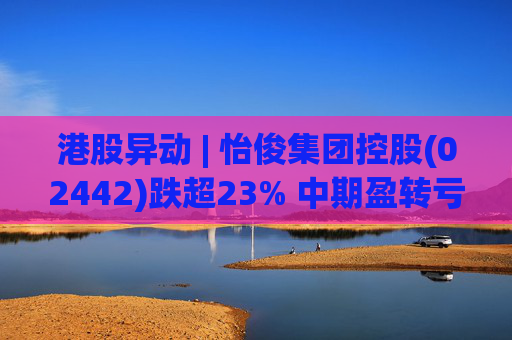 港股异动 | 怡俊集团控股(02442)跌超23% 中期盈转亏508.9万港元 收益同比减少两成