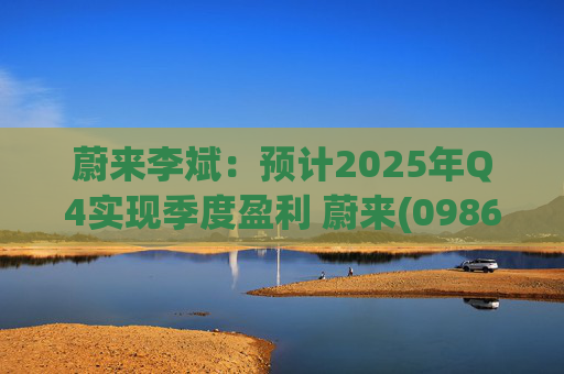 蔚来李斌：预计2025年Q4实现季度盈利 蔚来(09866)迈入可持续发展新阶段
