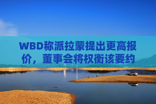 WBD称派拉蒙提出更高报价，董事会将权衡该要约  第1张