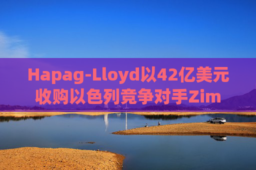 Hapag-Lloyd以42亿美元收购以色列竞争对手Zim