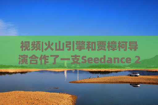 视频|火山引擎和贾樟柯导演合作了一支Seedance 2.0贺岁短片  第1张