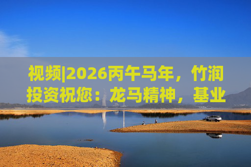 视频|2026丙午马年，竹润投资祝您：龙马精神，基业长青！马到成功，财源广进！