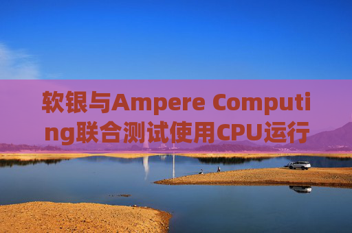 软银与Ampere Computing联合测试使用CPU运行小型人工智能模型