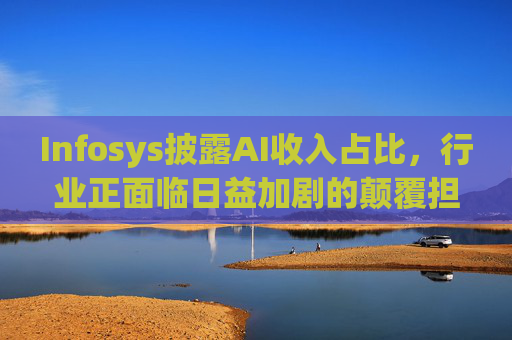 Infosys披露AI收入占比，行业正面临日益加剧的颠覆担忧