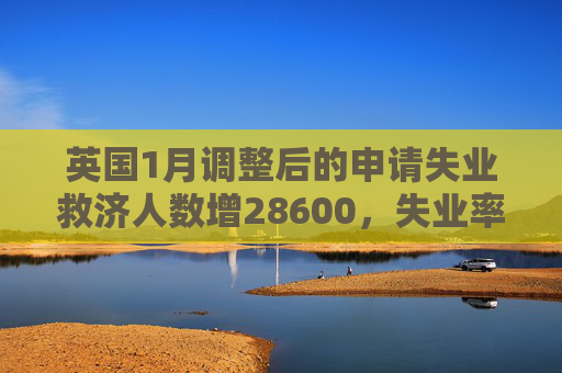 英国1月调整后的申请失业救济人数增28600，失业率4.4%