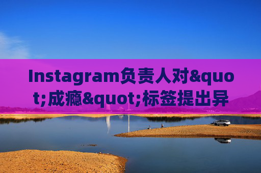 Instagram负责人对"成瘾"标签提出异议