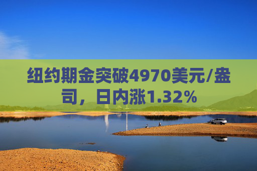 纽约期金突破4970美元/盎司，日内涨1.32%