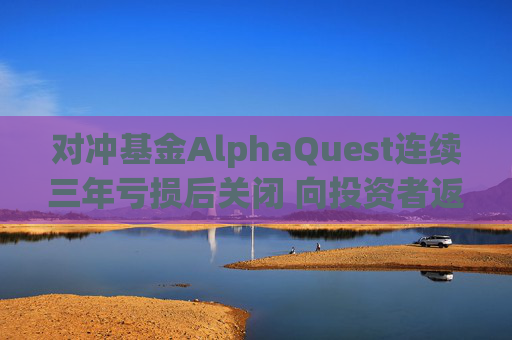 对冲基金AlphaQuest连续三年亏损后关闭 向投资者返还资金