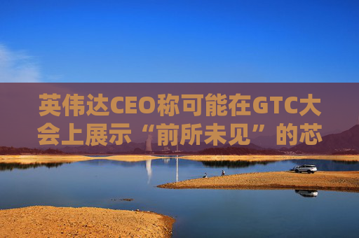 英伟达CEO称可能在GTC大会上展示“前所未见”的芯片