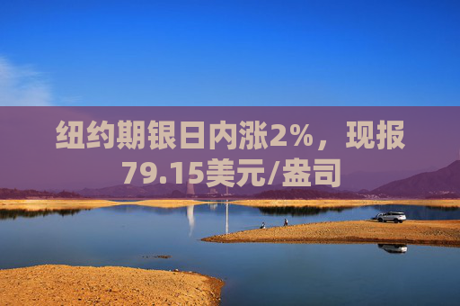 纽约期银日内涨2%，现报79.15美元/盎司
