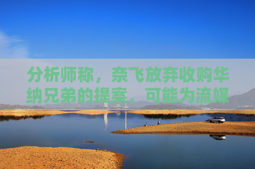 分析师称，奈飞放弃收购华纳兄弟的提案，可能为流媒体巨头带来巨大收益