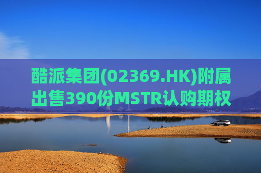 酷派集团(02369.HK)附属出售390份MSTR认购期权 收取权利金5.1万美元  第1张