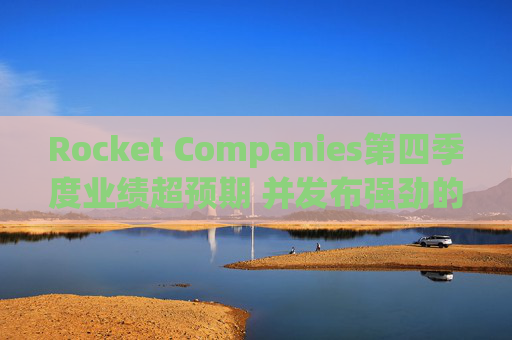 Rocket Companies第四季度业绩超预期 并发布强劲的2026年第一季度指引