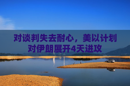 对谈判失去耐心，美以计划对伊朗展开4天进攻