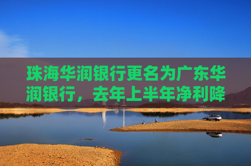 珠海华润银行更名为广东华润银行，去年上半年净利降逾25%
