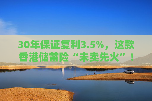 30年保证复利3.5%,这款香港储蓄险“未卖先火”!中资港险瞄准内地客户,产品也要“内地化”? 第1张 30年保证复利3.5%,这款香港储蓄险“未卖先火”!中资港险瞄准内地客户,产品也要“内地化”? 第1张