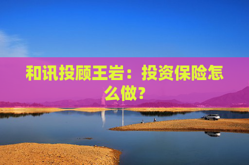 和讯投顾王岩：投资保险怎么做？