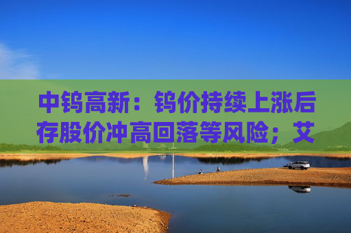 中钨高新：钨价持续上涨后存股价冲高回落等风险；艾迪药业董事长拟增持1000万元~1500万元公司股票 | 公告精选