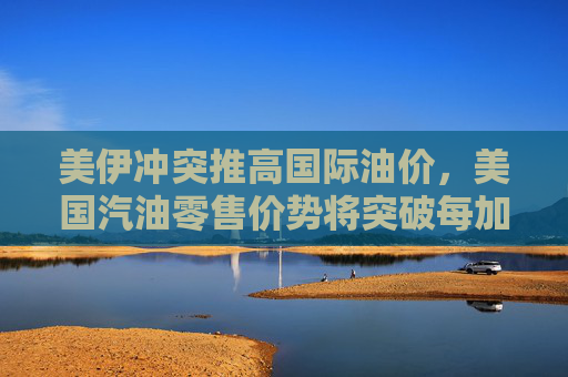 美伊冲突推高国际油价，美国汽油零售价势将突破每加仑3美元