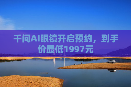 千问AI眼镜开启预约，到手价最低1997元