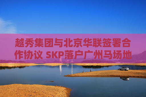 越秀集团与北京华联签署合作协议 SKP落户广州马场地块