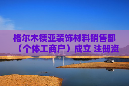 格尔木镁亚装饰材料销售部（个体工商户）成立 注册资本10万人民币
