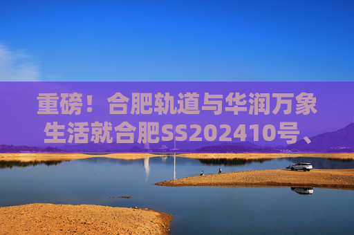 重磅！合肥轨道与华润万象生活就合肥SS202410号、GX202501号地块签订战略合作协议！
