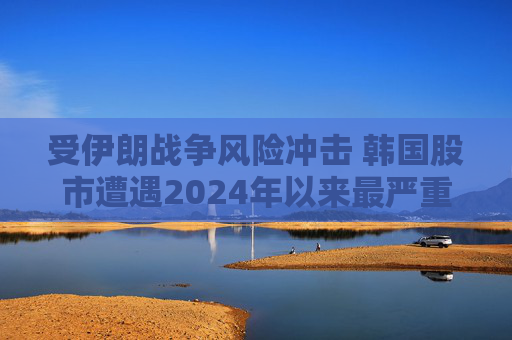 受伊朗战争风险冲击 韩国股市遭遇2024年以来最严重抛售