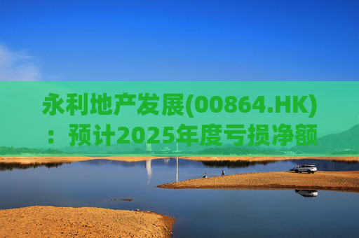 永利地产发展(00864.HK)：预计2025年度亏损净额约2.66亿港元至2.68亿港元