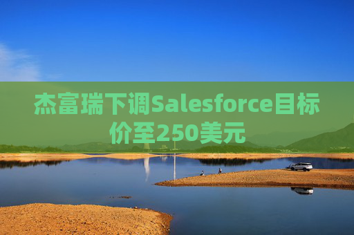 杰富瑞下调Salesforce目标价至250美元