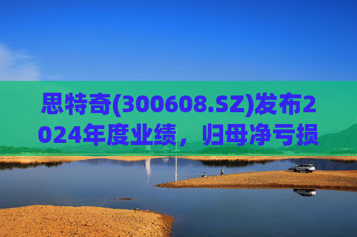 思特奇(300608.SZ)发布2024年度业绩，归母净亏损5110.85万元，由盈转亏