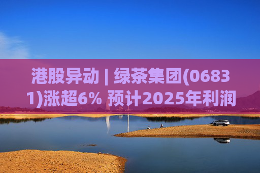 港股异动 | 绿茶集团(06831)涨超6% 预计2025年利润同比增约31.4%至45.1%