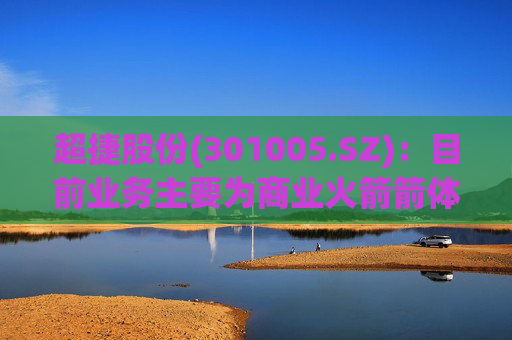 超捷股份(301005.SZ)：目前业务主要为商业火箭箭体结构件制造，包括箭体大部段(壳段)、整流罩等