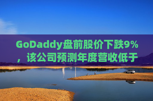 GoDaddy盘前股价下跌9%，该公司预测年度营收低于预期