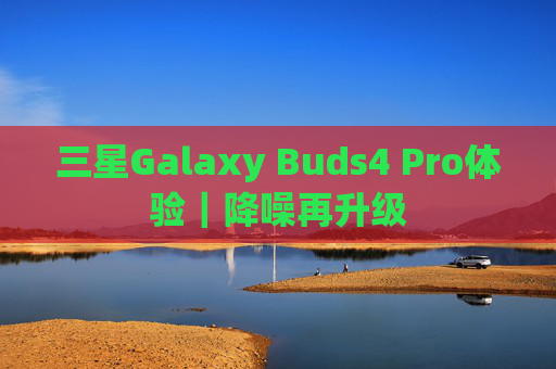 三星Galaxy Buds4 Pro体验｜降噪再升级