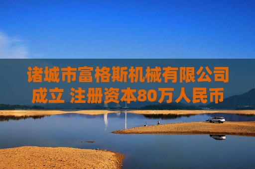 诸城市富格斯机械有限公司成立 注册资本80万人民币