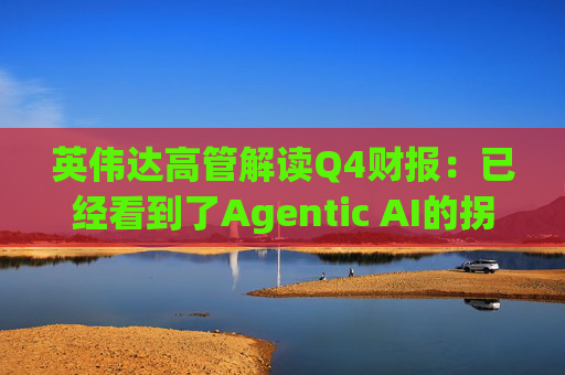 英伟达高管解读Q4财报：已经看到了Agentic AI的拐点