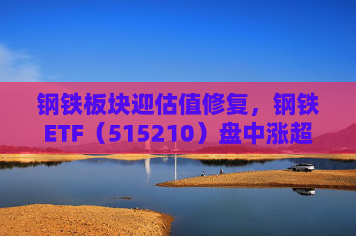 钢铁板块迎估值修复，钢铁ETF（515210）盘中涨超1%，上一交易日净流入超8000万元